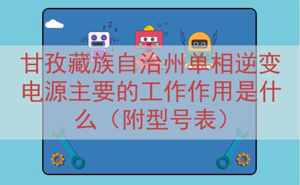 甘孜藏族自治州单相逆变电源主要的工作作用是什么（附型号表）