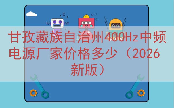 甘孜藏族自治州400Hz中频电源厂家价格多少（2026 新版）