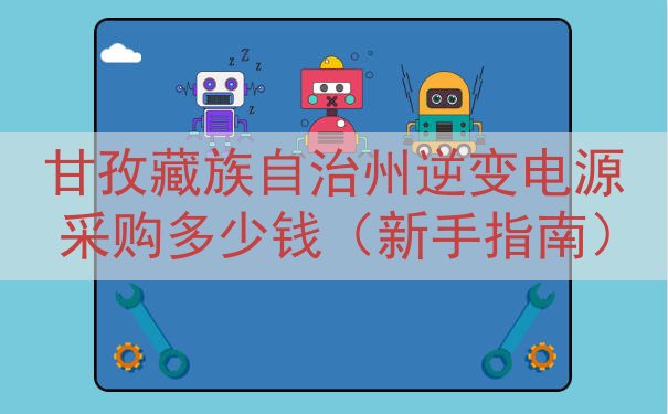 甘孜藏族自治州逆变电源采购多少钱（新手指南）